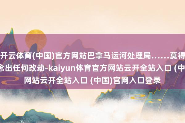 开云体育(中国)官方网站巴拿马运河处理局……莫得对运河通行费作念出任何改动-kaiyun体育官方网站云开全站入口 (中国)官网入口登录