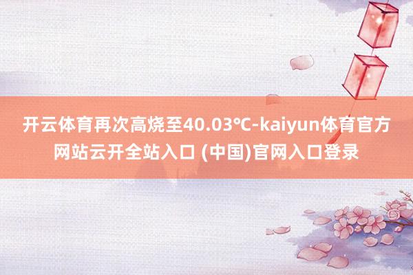 开云体育再次高烧至40.03℃-kaiyun体育官方网站云开全站入口 (中国)官网入口登录