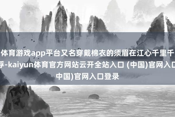 体育游戏app平台又名穿戴棉衣的须眉在江心千里千里浮浮-kaiyun体育官方网站云开全站入口 (中国)官网入口登录