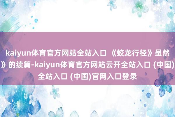 kaiyun体育官方网站全站入口 《蛟龙行径》虽然是《红海行径》的续篇-kaiyun体育官方网站云开全站入口 (中国)官网入口登录