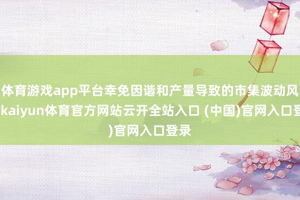 体育游戏app平台幸免因谐和产量导致的市集波动风险-kaiyun体育官方网站云开全站入口 (中国)官网入口登录