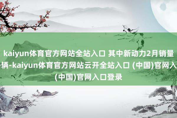 kaiyun体育官方网站全站入口 其中新动力2月销量39650辆-kaiyun体育官方网站云开全站入口 (中国)官网入口登录