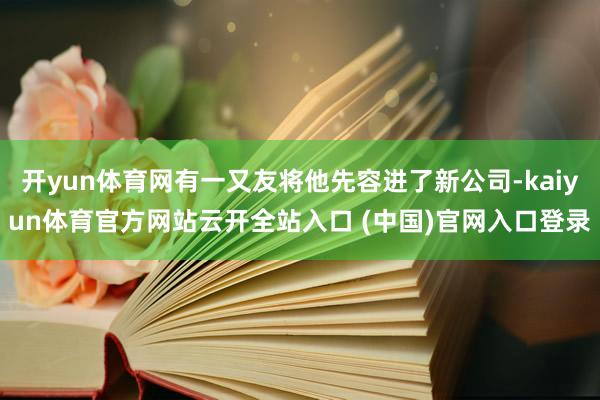 开yun体育网有一又友将他先容进了新公司-kaiyun体育官方网站云开全站入口 (中国)官网入口登录