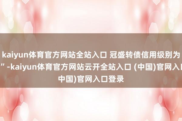 kaiyun体育官方网站全站入口 冠盛转债信用级别为“AA-”-kaiyun体育官方网站云开全站入口 (中国)官网入口登录