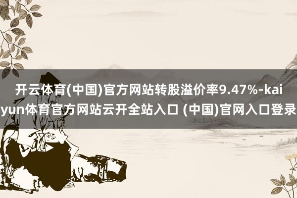 开云体育(中国)官方网站转股溢价率9.47%-kaiyun体育官方网站云开全站入口 (中国)官网入口登录