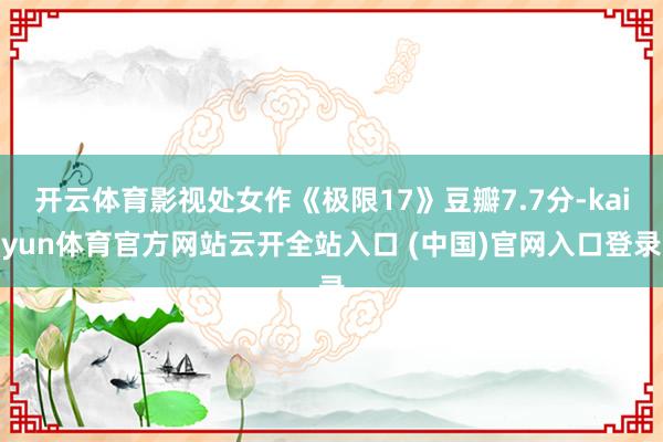 开云体育影视处女作《极限17》豆瓣7.7分-kaiyun体育官方网站云开全站入口 (中国)官网入口登录