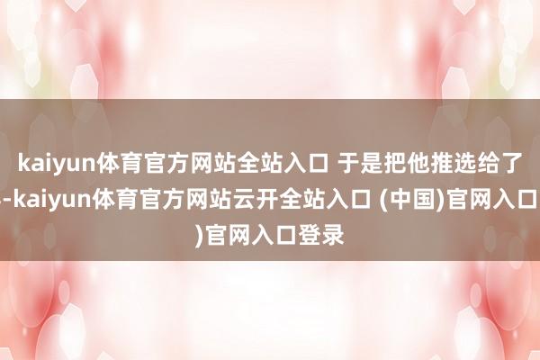 kaiyun体育官方网站全站入口 于是把他推选给了沈浮-kaiyun体育官方网站云开全站入口 (中国)官网入口登录