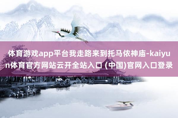 体育游戏app平台我走路来到托马侬神庙-kaiyun体育官方网站云开全站入口 (中国)官网入口登录