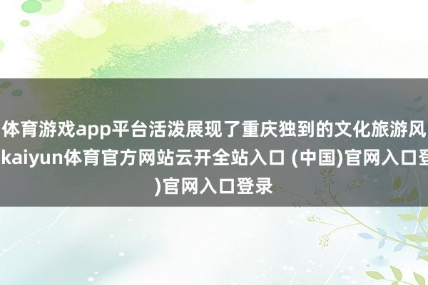体育游戏app平台活泼展现了重庆独到的文化旅游风貌-kaiyun体育官方网站云开全站入口 (中国)官网入口登录