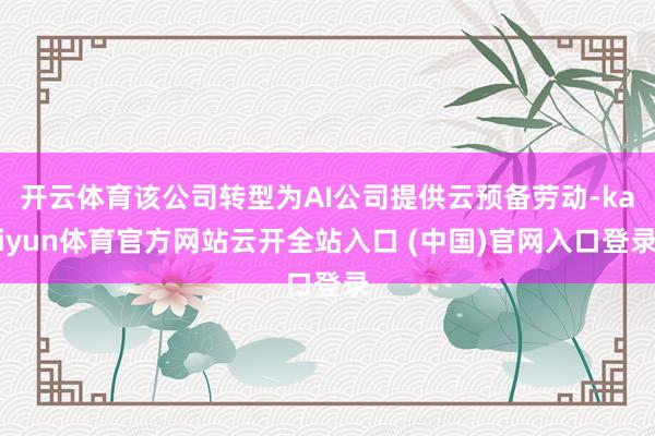 开云体育该公司转型为AI公司提供云预备劳动-kaiyun体育官方网站云开全站入口 (中国)官网入口登录