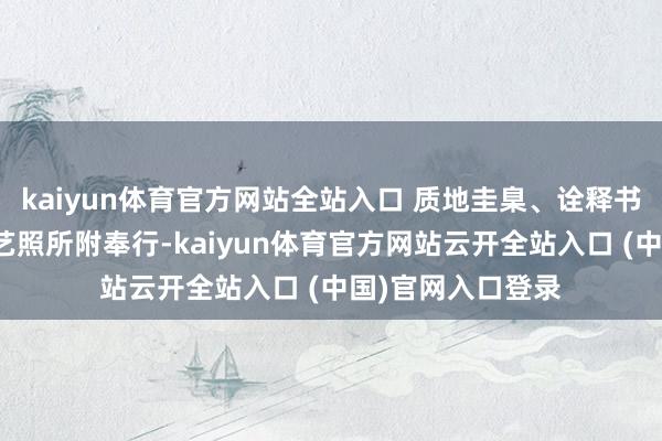 kaiyun体育官方网站全站入口 质地圭臬、诠释书、标签及坐蓐工艺照所附奉行-kaiyun体育官方网站云开全站入口 (中国)官网入口登录