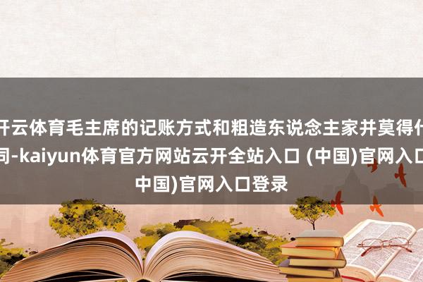 开云体育毛主席的记账方式和粗造东说念主家并莫得什么不同-kaiyun体育官方网站云开全站入口 (中国)官网入口登录