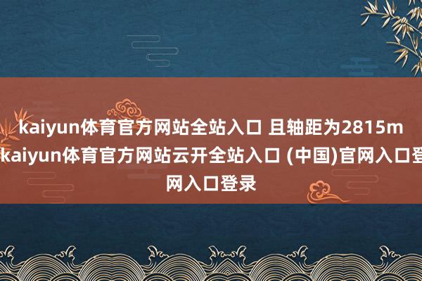 kaiyun体育官方网站全站入口 且轴距为2815mm-kaiyun体育官方网站云开全站入口 (中国)官网入口登录
