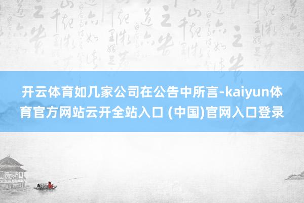 开云体育　　如几家公司在公告中所言-kaiyun体育官方网站云开全站入口 (中国)官网入口登录