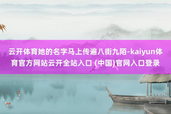 云开体育她的名字马上传遍八街九陌-kaiyun体育官方网站云开全站入口 (中国)官网入口登录