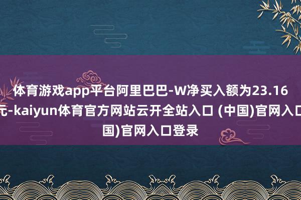 体育游戏app平台阿里巴巴-W净买入额为23.16亿港元-kaiyun体育官方网站云开全站入口 (中国)官网入口登录