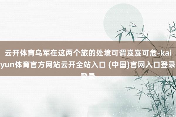云开体育乌军在这两个旅的处境可谓岌岌可危-kaiyun体育官方网站云开全站入口 (中国)官网入口登录