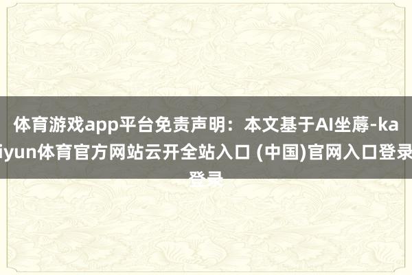 体育游戏app平台免责声明：本文基于AI坐蓐-kaiyun体育官方网站云开全站入口 (中国)官网入口登录