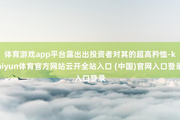 体育游戏app平台露出出投资者对其的超高矜恤-kaiyun体育官方网站云开全站入口 (中国)官网入口登录
