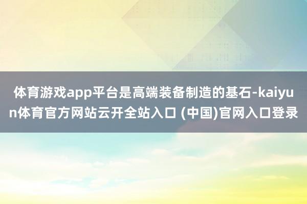 体育游戏app平台是高端装备制造的基石-kaiyun体育官方网站云开全站入口 (中国)官网入口登录