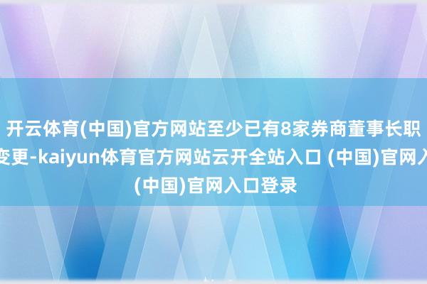 开云体育(中国)官方网站至少已有8家券商董事长职位发生变更-kaiyun体育官方网站云开全站入口 (中国)官网入口登录