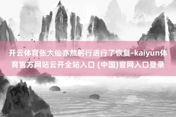 开云体育张大仙亦然躬行进行了恢复-kaiyun体育官方网站云开全站入口 (中国)官网入口登录