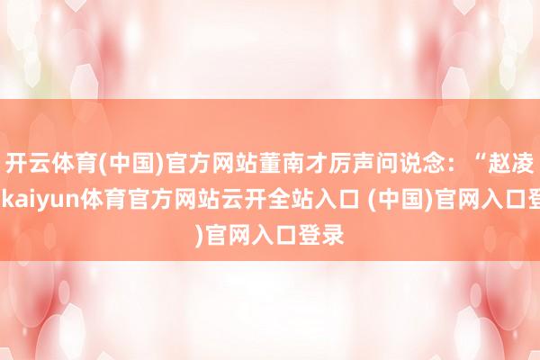 开云体育(中国)官方网站董南才厉声问说念:“赵凌波-kaiyun体育官方网站云开全站入口 (中国)官网入口登录