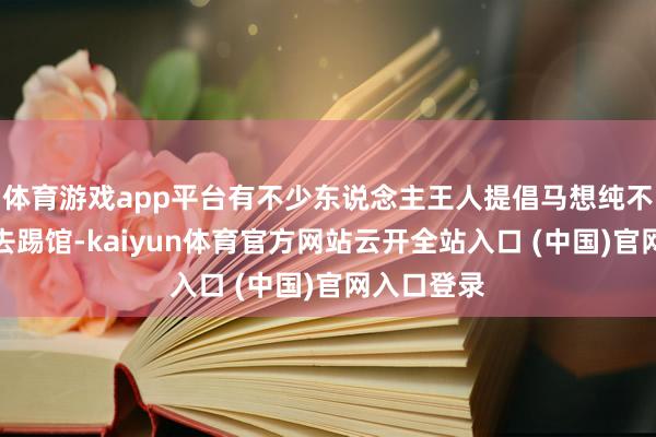 体育游戏app平台有不少东说念主王人提倡马想纯不错尝试前去踢馆-kaiyun体育官方网站云开全站入口 (中国)官网入口登录