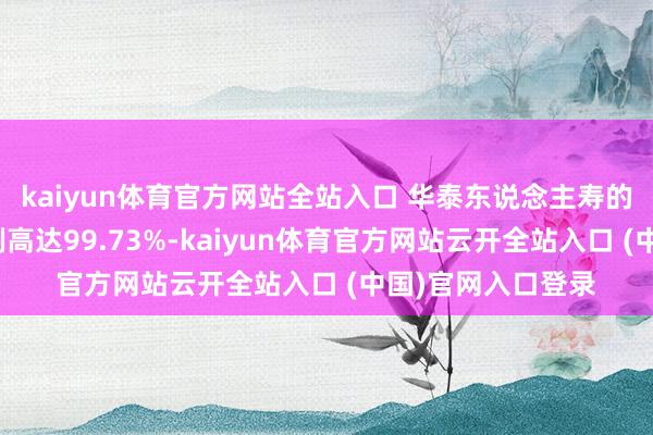kaiyun体育官方网站全站入口 华泰东说念主寿的外资鼓吹捏股比例高达99.73%-kaiyun体育官方网站云开全站入口 (中国)官网入口登录