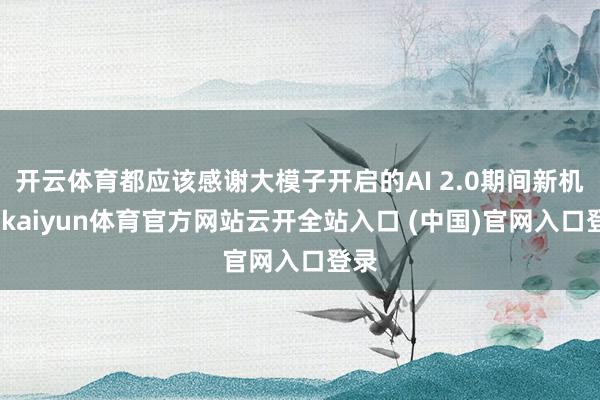 开云体育都应该感谢大模子开启的AI 2.0期间新机遇-kaiyun体育官方网站云开全站入口 (中国)官网入口登录
