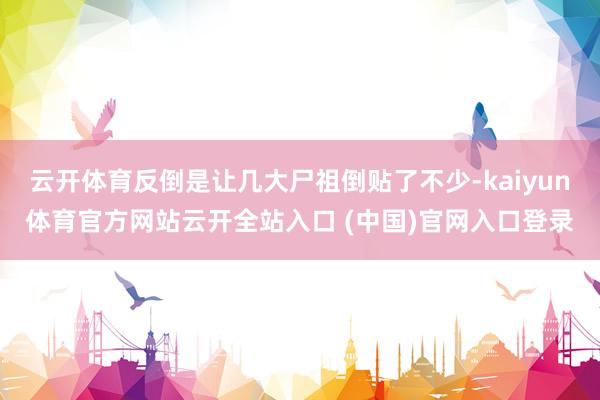云开体育反倒是让几大尸祖倒贴了不少-kaiyun体育官方网站云开全站入口 (中国)官网入口登录