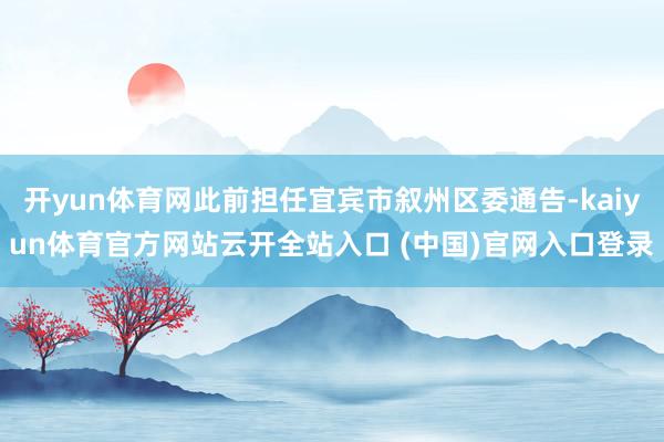 开yun体育网此前担任宜宾市叙州区委通告-kaiyun体育官方网站云开全站入口 (中国)官网入口登录