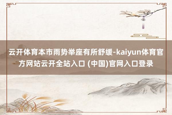 云开体育本市雨势举座有所舒缓-kaiyun体育官方网站云开全站入口 (中国)官网入口登录