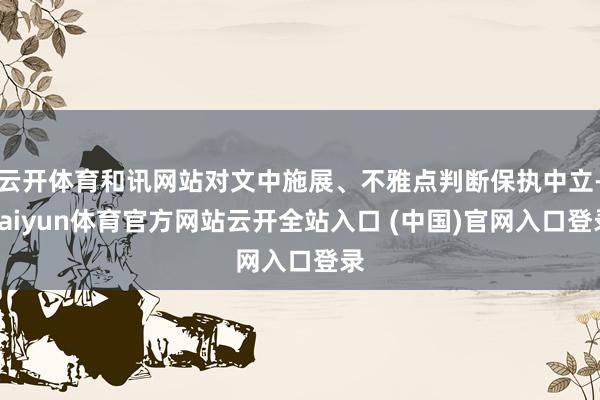 云开体育和讯网站对文中施展、不雅点判断保执中立-kaiyun体育官方网站云开全站入口 (中国)官网入口登录