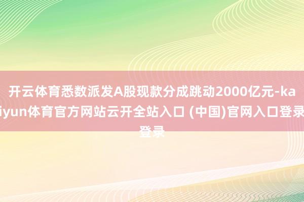 开云体育悉数派发A股现款分成跳动2000亿元-kaiyun体育官方网站云开全站入口 (中国)官网入口登录