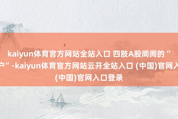 kaiyun体育官方网站全站入口 四肢A股阛阓的“分成大户”-kaiyun体育官方网站云开全站入口 (中国)官网入口登录