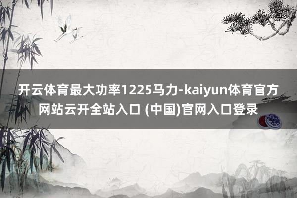 开云体育最大功率1225马力-kaiyun体育官方网站云开全站入口 (中国)官网入口登录