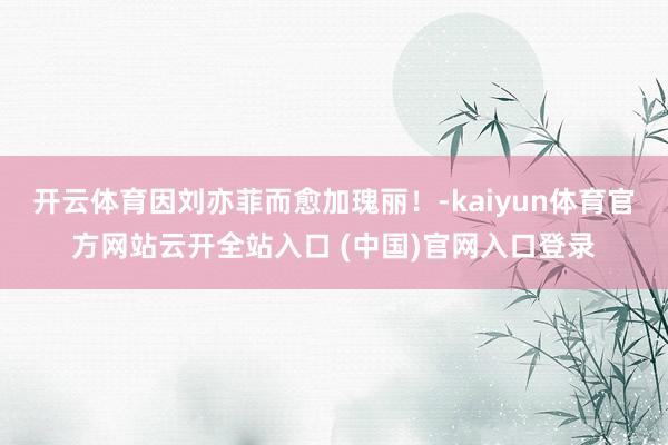 开云体育因刘亦菲而愈加瑰丽！-kaiyun体育官方网站云开全站入口 (中国)官网入口登录
